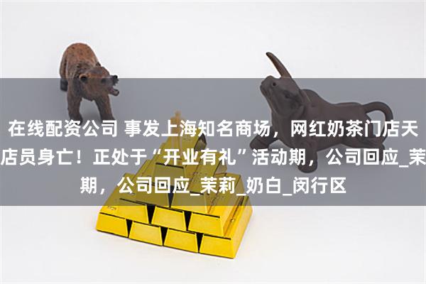在线配资公司 事发上海知名商场，网红奶茶门店天花板突然掉落，店员身亡！正处于“开业有礼”活动期，公司回应_茉莉_奶白_闵行区