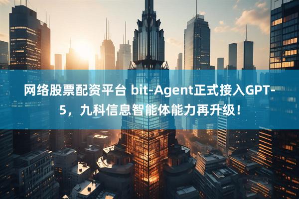 网络股票配资平台 bit-Agent正式接入GPT-5，九科信息智能体能力再升级！