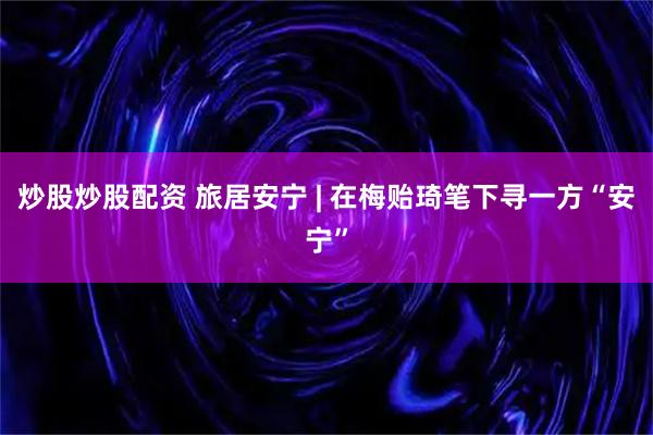 炒股炒股配资 旅居安宁 | 在梅贻琦笔下寻一方“安宁”
