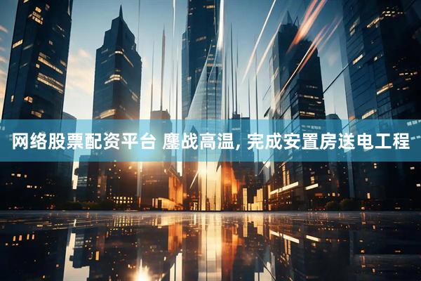 网络股票配资平台 鏖战高温, 完成安置房送电工程