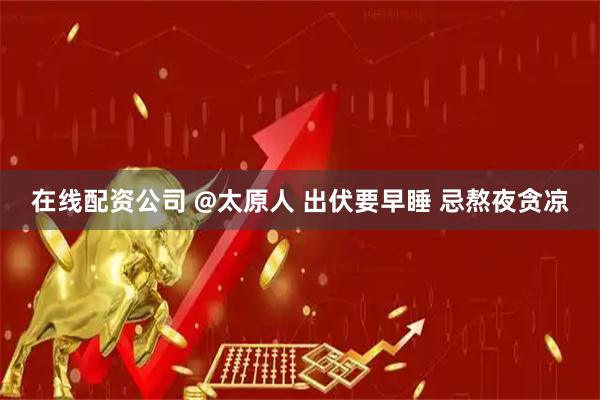 在线配资公司 @太原人 出伏要早睡 忌熬夜贪凉