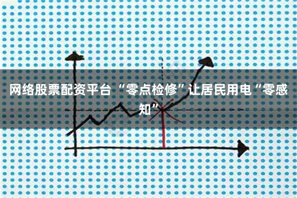 网络股票配资平台 “零点检修”让居民用电“零感知”