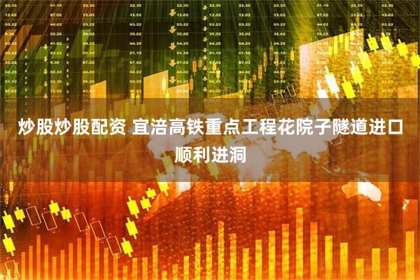炒股炒股配资 宜涪高铁重点工程花院子隧道进口顺利进洞