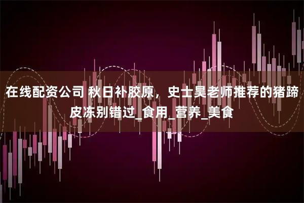 在线配资公司 秋日补胶原，史士昊老师推荐的猪蹄皮冻别错过_食用_营养_美食