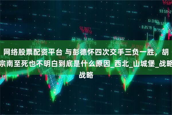 网络股票配资平台 与彭德怀四次交手三负一胜，胡宗南至死也不明白到底是什么原因_西北_山城堡_战略