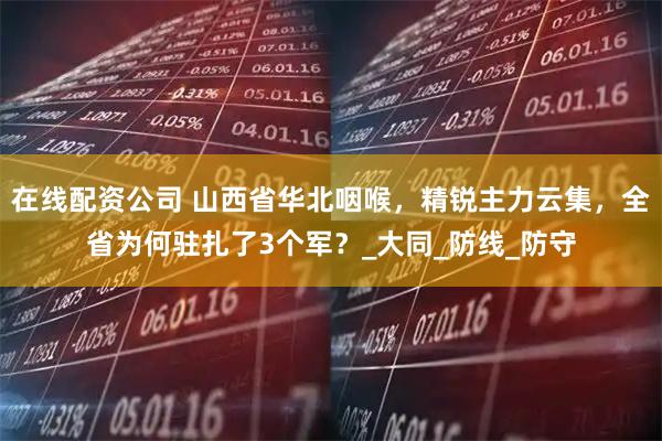 在线配资公司 山西省华北咽喉，精锐主力云集，全省为何驻扎了3个军？_大同_防线_防守
