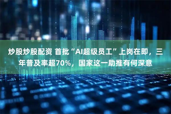 炒股炒股配资 首批“AI超级员工”上岗在即，三年普及率超70%，国家这一助推有何深意