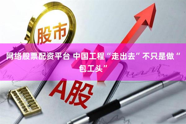 网络股票配资平台 中国工程“走出去”不只是做“包工头”