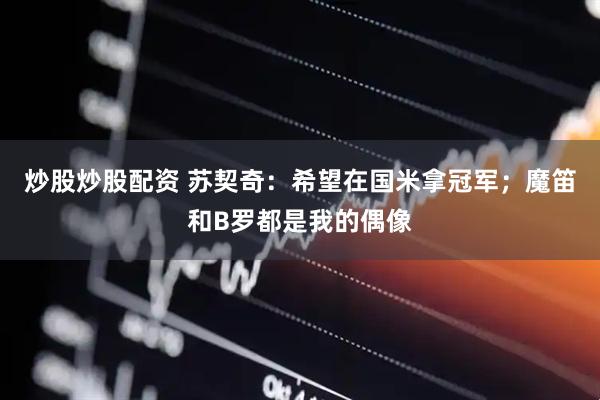 炒股炒股配资 苏契奇：希望在国米拿冠军；魔笛和B罗都是我的偶像