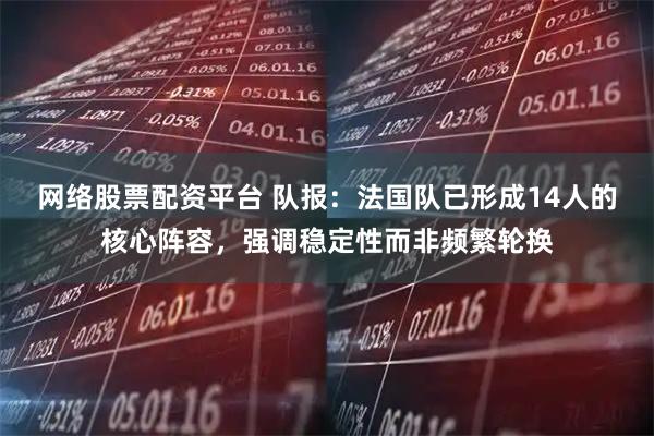 网络股票配资平台 队报：法国队已形成14人的核心阵容，强调稳定性而非频繁轮换