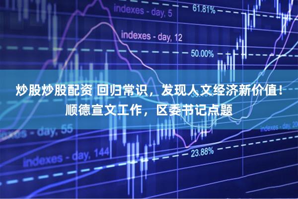 炒股炒股配资 回归常识，发现人文经济新价值！顺德宣文工作，区委书记点题