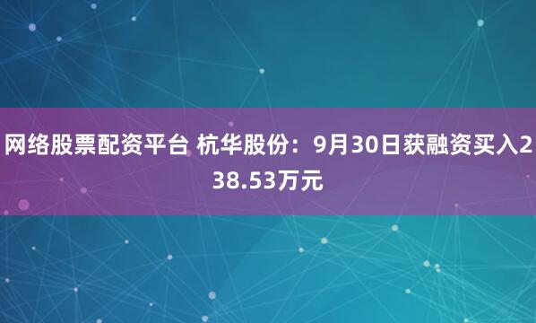 网络股票配资平台 杭华股份：9月30日获融资买入238.53万元
