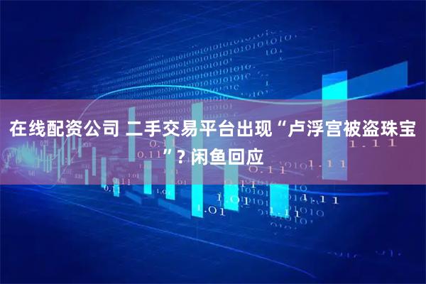 在线配资公司 二手交易平台出现“卢浮宫被盗珠宝”? 闲鱼回应