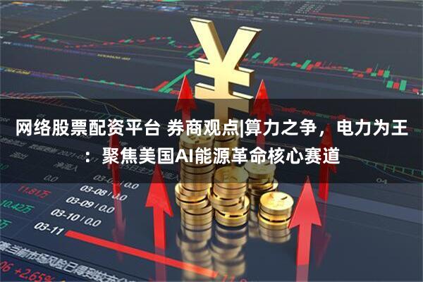 网络股票配资平台 券商观点|算力之争，电力为王：聚焦美国AI能源革命核心赛道