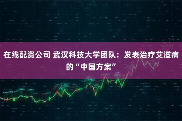 在线配资公司 武汉科技大学团队:发表治疗艾滋病的“中国方案”