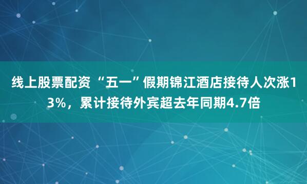 线上股票配资 “五一”假期锦江酒店接待人次涨13%，累计接待外宾超去年同期4.7倍