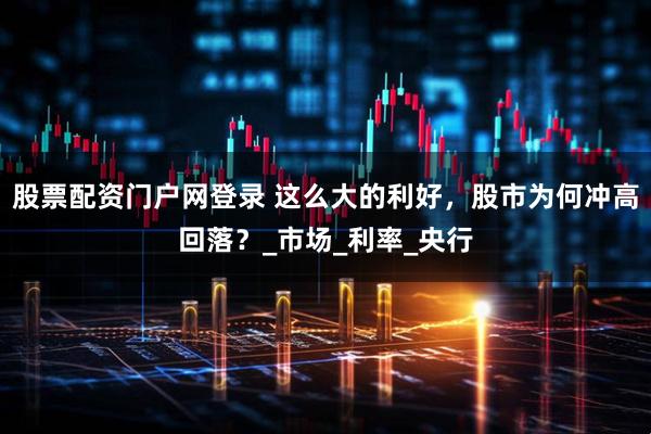 股票配资门户网登录 这么大的利好，股市为何冲高回落？_市场_利率_央行