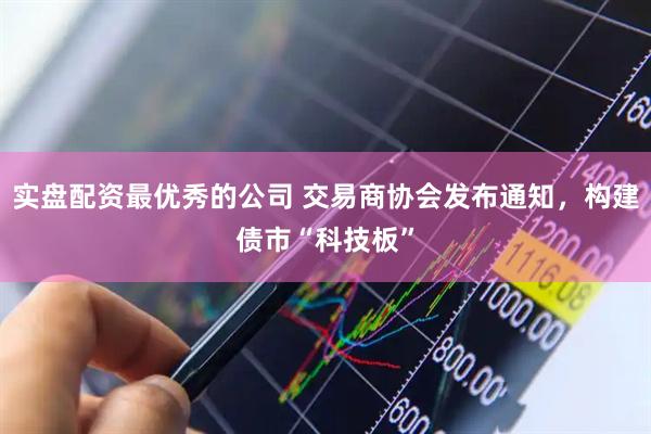 实盘配资最优秀的公司 交易商协会发布通知，构建债市“科技板”