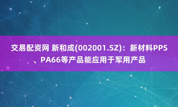 交易配资网 新和成(002001.SZ)：新材料PPS、PA66等产品能应用于军用产品