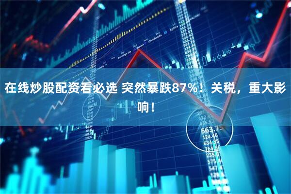 在线炒股配资看必选 突然暴跌87%！关税，重大影响！
