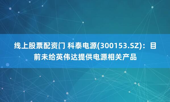 线上股票配资门 科泰电源(300153.SZ)：目前未给英伟达提供电源相关产品