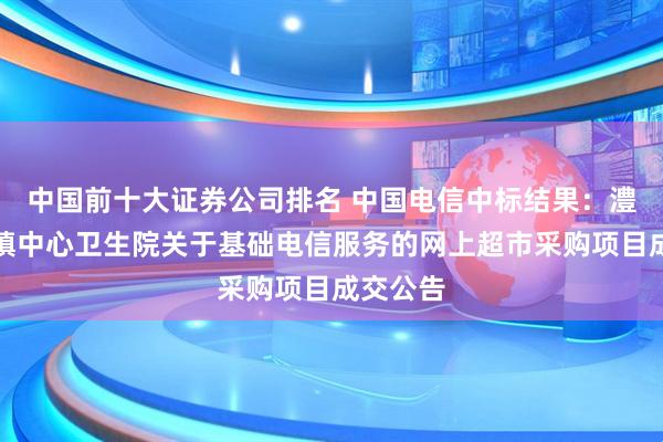 中国前十大证券公司排名 中国电信中标结果：澧县梦溪镇中心卫生院关于基础电信服务的网上超市采购项目成交公告