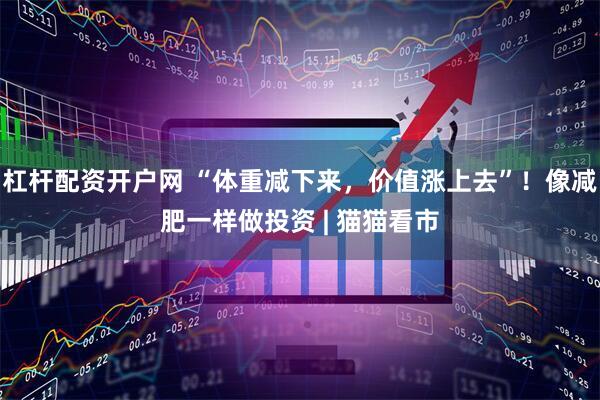 杠杆配资开户网 “体重减下来，价值涨上去”！像减肥一样做投资 | 猫猫看市