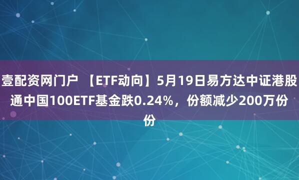 壹配资网门户 【ETF动向】5月19日易方达中证港股通中国100ETF基金跌0.24%，份额减少200万份