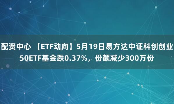 配资中心 【ETF动向】5月19日易方达中证科创创业50ETF基金跌0.37%，份额减少300万份