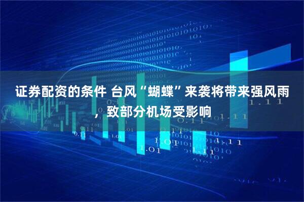 证券配资的条件 台风“蝴蝶”来袭将带来强风雨，致部分机场受影响
