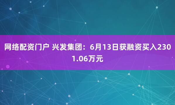 网络配资门户 兴发集团：6月13日获融资买入2301.06万元