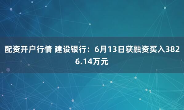 配资开户行情 建设银行：6月13日获融资买入3826.14万元