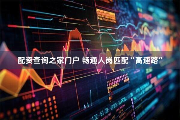 配资查询之家门户 畅通人岗匹配“高速路”