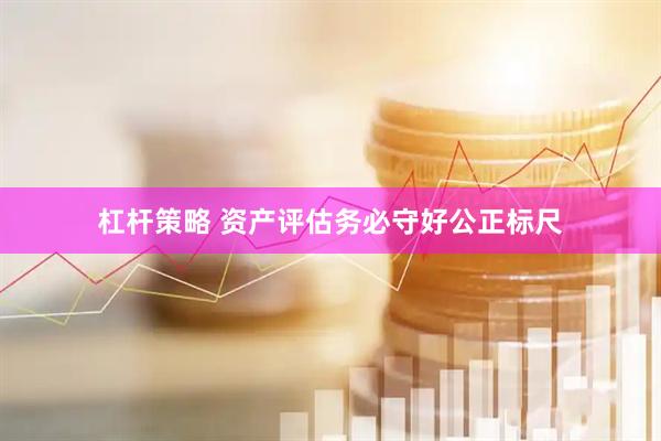 杠杆策略 资产评估务必守好公正标尺