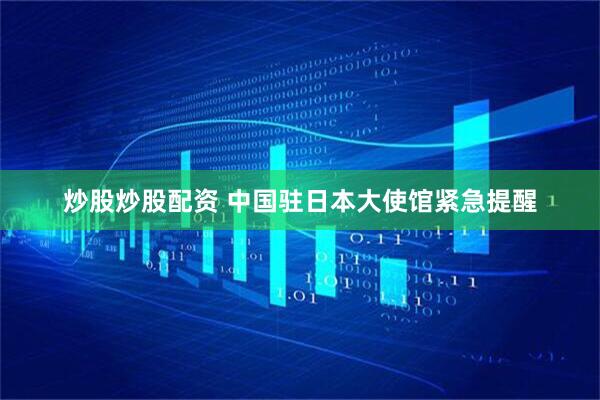 炒股炒股配资 中国驻日本大使馆紧急提醒