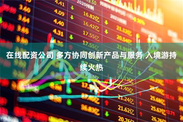 在线配资公司 多方协同创新产品与服务 入境游持续火热