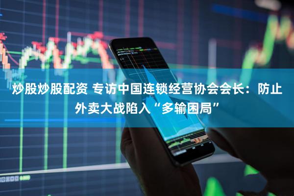 炒股炒股配资 专访中国连锁经营协会会长：防止外卖大战陷入“多输困局”
