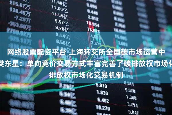网络股票配资平台 上海环交所全国碳市场运营中心副主任樊东星：单向竞价交易方式丰富完善了碳排放权市场化交易机制