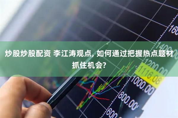 炒股炒股配资 李江涛观点, 如何通过把握热点题材抓住机会?