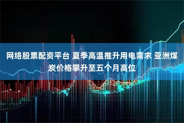 网络股票配资平台 夏季高温推升用电需求 亚洲煤炭价格攀升至五个月高位