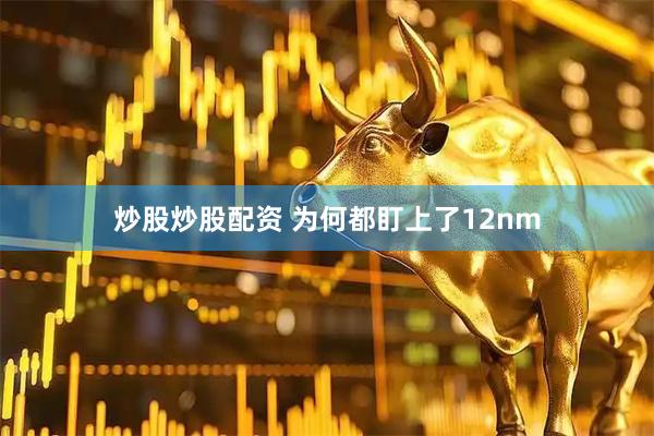 炒股炒股配资 为何都盯上了12nm