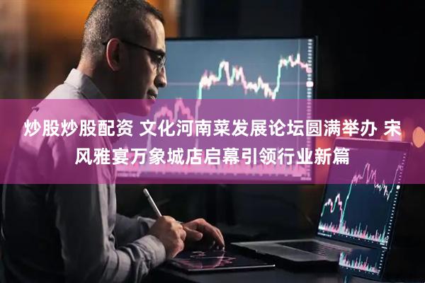 炒股炒股配资 文化河南菜发展论坛圆满举办 宋风雅宴万象城店启幕引领行业新篇