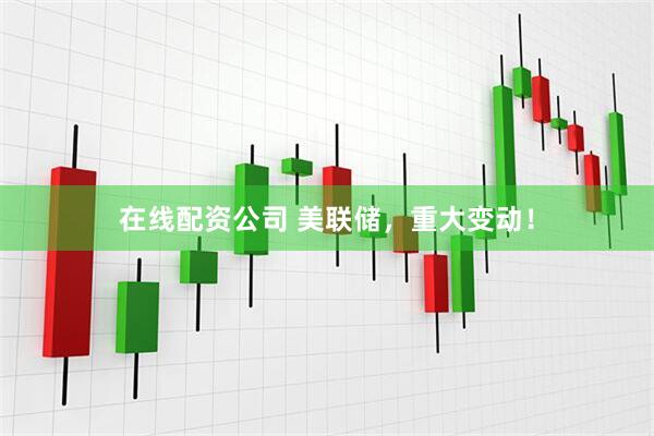 在线配资公司 美联储，重大变动！
