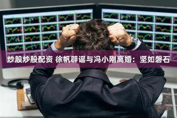炒股炒股配资 徐帆辟谣与冯小刚离婚：坚如磐石
