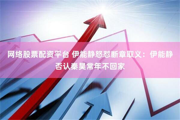 网络股票配资平台 伊能静怒怼断章取义：伊能静否认秦昊常年不回家