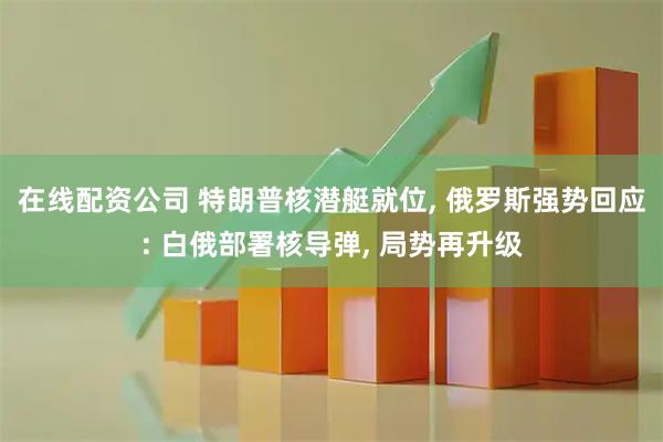 在线配资公司 特朗普核潜艇就位, 俄罗斯强势回应: 白俄部署核导弹, 局势再升级