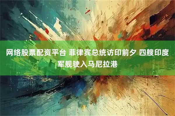 网络股票配资平台 菲律宾总统访印前夕 四艘印度军舰驶入马尼拉港
