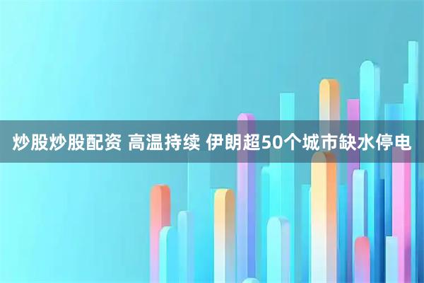 炒股炒股配资 高温持续 伊朗超50个城市缺水停电