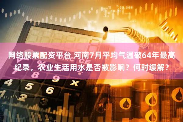 网络股票配资平台 河南7月平均气温破64年最高纪录，农业生活用水是否被影响？何时缓解？