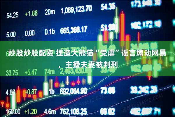 炒股炒股配资 捏造大熊猫“受虐”谣言煽动网暴，主播夫妻被判刑